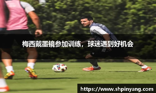 梅西戴墨镜参加训练，球迷遇到好机会