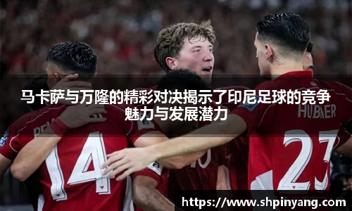 马卡萨与万隆的精彩对决揭示了印尼足球的竞争魅力与发展潜力