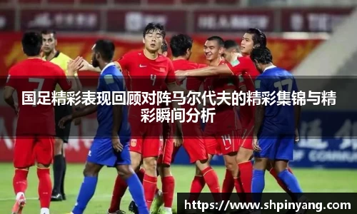 国足精彩表现回顾对阵马尔代夫的精彩集锦与精彩瞬间分析