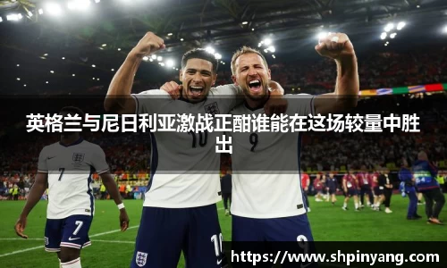 英格兰与尼日利亚激战正酣谁能在这场较量中胜出